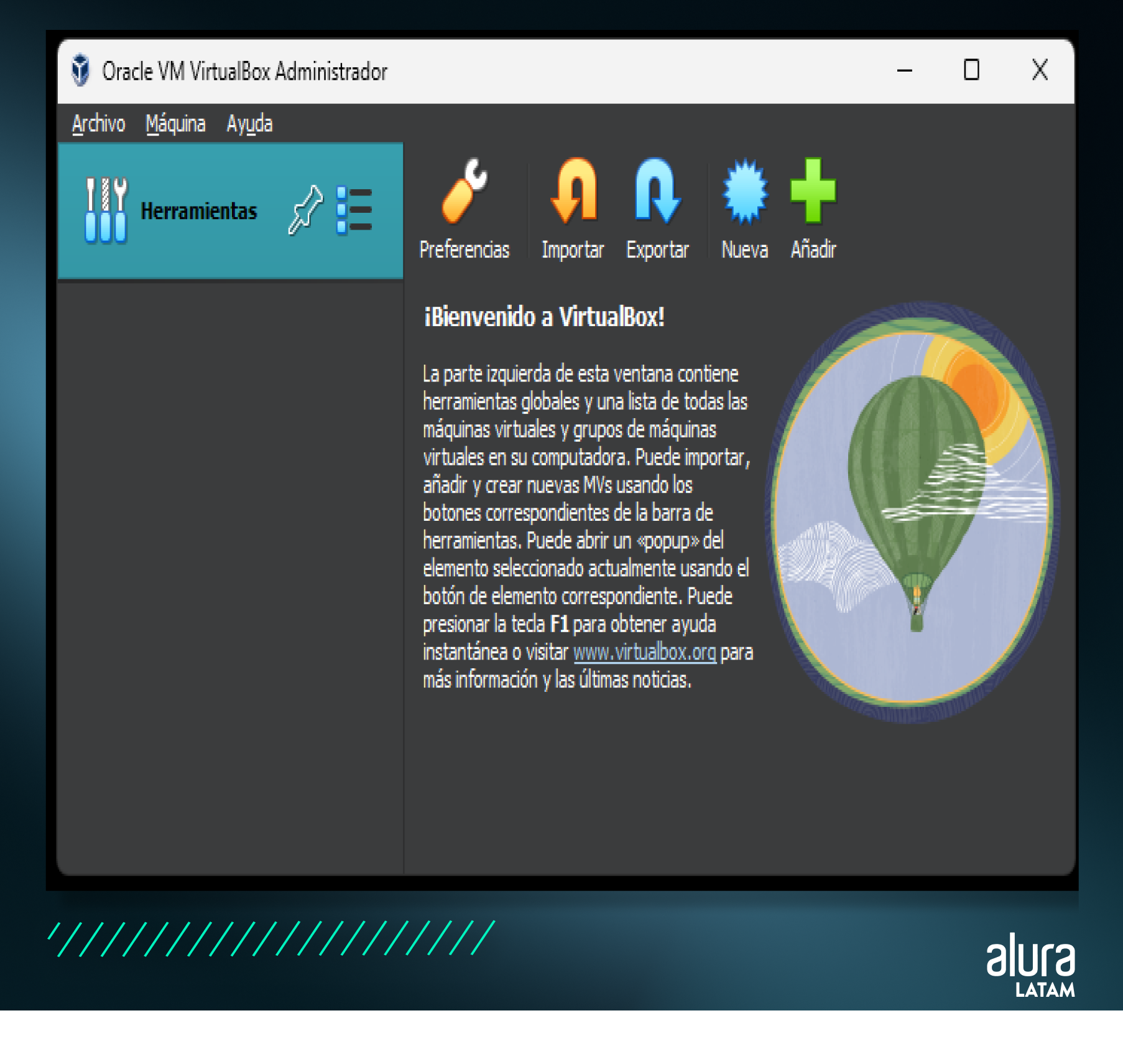 Paso 8 - descripción de imagen: Captura de pantalla muestra del Administrador del Oracle VirtualBox, tiene un menú principal que tiene opciones en cascada entre tres botones: archivo, máquina y ayuda. Además de esto, tenemos un menú secundario llamado herramientas con el icono de destornilladores que se encuentra en el lado izquierdo de la pantalla. En el lado derecho de la pantalla tenemos algunas opciones como: preferencias, importar, exportar, nueva y agregar, todas estas opciones están relacionadas con la gestión de una o más máquinas virtuales. Por último, tenemos un texto de bienvenida de VirtualBox con un dibujo de un ser humano en un globo en el cielo con el sol en el fondo del dibujo.